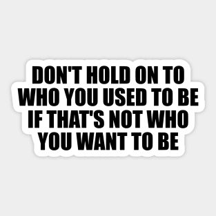 don't hold on to who you used to be if that's not who you want to be Sticker